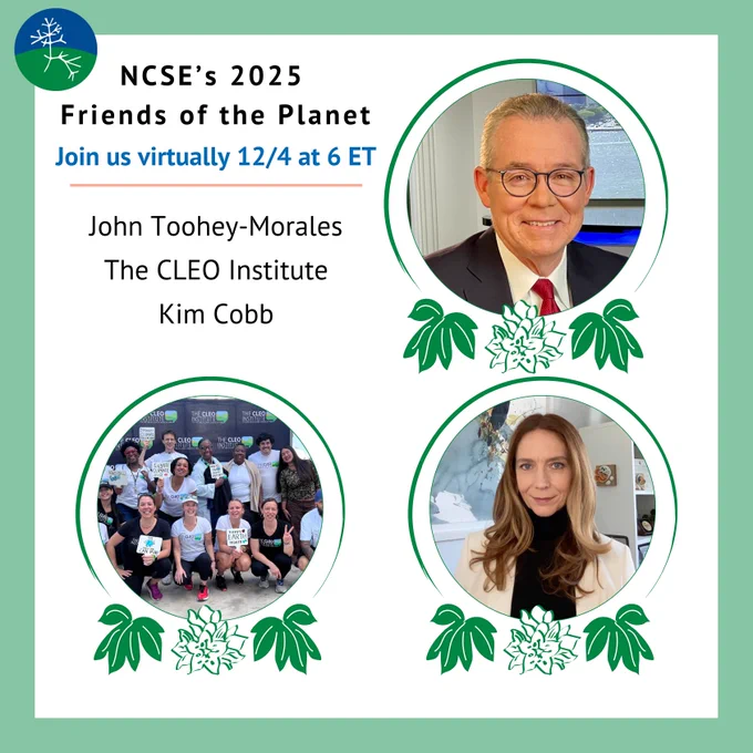 The text reads: NCSE's 2025 Friends of the Planet. Join us virtually 12/4 at 6 ET. Recipients: John Toohey-Morales, The CLEO Institute, Kim Cobb. Images: Headshot of John Toohey-Morales, group photo of the CLEO Institute, headshot of Kim Cobb. 