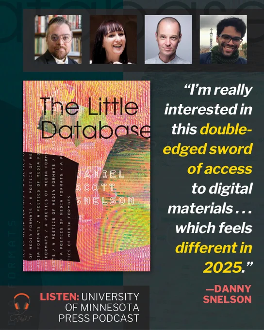 ​In fore at left, book cover for The Little Database: A Poetics of Media Formats by Daniel Scott Snelson (Colliding clumps of digital static in shades of pink and green form the background. Title in black at top, subtitle repeated vertically on the left). Up top, headshots of four humans: Daniel Scott Snelson, Vicki Bennett, Craig Dworkin, and Luca Messarra. At bottom, headphones graphic with sans-serif all-caps: Listen: University of Minnesota Press podcast. At right, quote: "I'm really interested in this double-edged sword of access to digital materials . . . which feels different in 2025." —Danny Snelson

