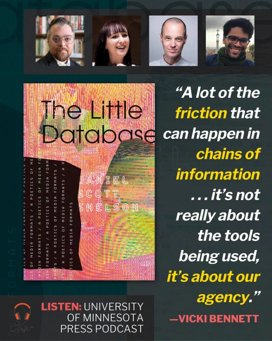 ​In fore at left, book cover for The Little Database: A Poetics of Media Formats by Daniel Scott Snelson (Colliding clumps of digital static in shades of pink and green form the background. Title in black at top, subtitle repeated vertically on the left). Up top, headshots of four humans: Daniel Scott Snelson, Vicki Bennett, Craig Dworkin, and Luca Messarra. At bottom, headphones graphic with sans-serif all-caps: Listen: University of Minnesota Press podcast. At right, quote: "A lot of the friction that can happen in chains of information . . . it's not really about the tools being used, it's about our agency." —Vicki Bennett

