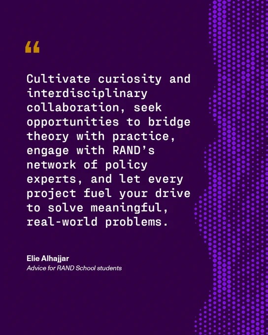A dark purple background is punctuated by a design of light purple dots on the right side. On the left side, a large mustard yellow quotation mark. Under that, text reads: "Cultivate curiosity and interdisciplinary collaboration, seek opportunities to bridge theory with practice, engage with RAND's network of policy experts, and let every project fuel your drive to solve meaningful real-world problems." Quote attributed to Elie Alhajjar, advice for RAND School students 