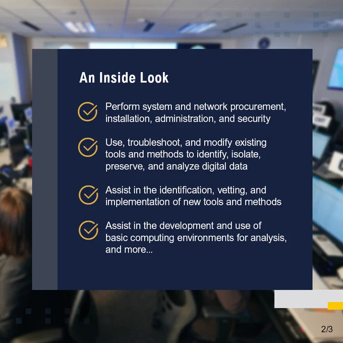 An Inside Look. Perform system and network procurement, installation, administration, and security. Use, troubleshoot, and modify existing tools and methods to identify, isolate, preserve, and analyze digital data. Assist in the identification, vetting, and implementation of new tools and methods. Assist in the development and use of basic computing environments for analysis, and more...