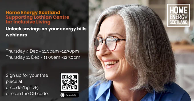 Home Energy Scotland supporting LCiL
Unlock savings on your energy bills webinars
Thursday 4 and 11 December 11am to 12.30pm online
Sign up for free with QR code or link
Any questions - email: DAIS@lothiancil.org.uk