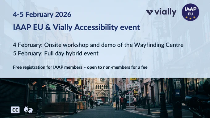 IAAP EU logo and Vially logo 
4-5 February 2026 IAAP EU & Vially Accessibility event 

4 February: Onsite workshop, demo of the Wayfinding Centre 
5 February: Full day hybrid event Free registration for IAAP members - open to non-members for a fee
