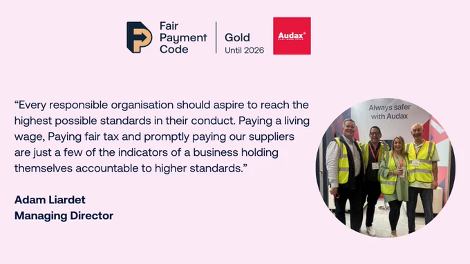Graphic reads: “Every responsible organisation should aspire to reach the highest possible standards in their conduct. Paying a living wage, Paying fair tax and promptly paying our suppliers are just a few of the indicators of a business holding themselves accountable to higher standards.” 

Adam Liardet
Managing Director
There is a Gold FPC logo and Audax logo at the top and a picture of the Audax team on the right. 
