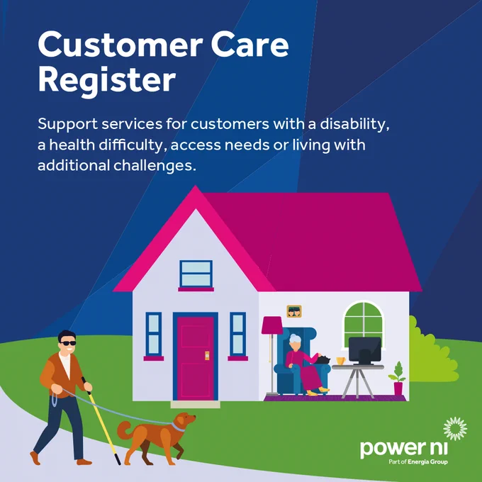 Customer Care Register 

Support service for customer with a disability, a health difficulty, access needs or living with additional challenges. 

Image of house and an elderly person inside.

Power NI logo 