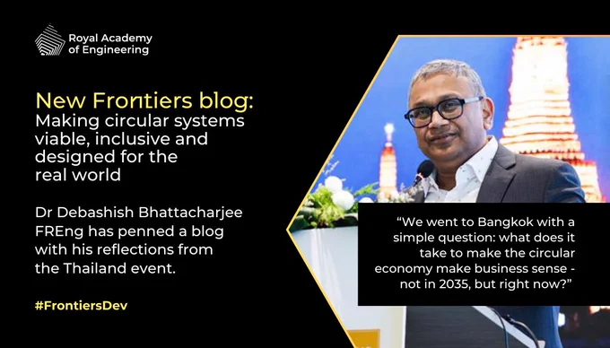 New Frontiers blog: 
Making circular systems viable, inclusive and designed for the real world

Dr Debashish Bhattacharjee FREng has penned a blog with his reflections from the Thailand event.
#FrontiersDev

“We went to Bangkok with a simple question: what does it take to make the circular economy make business sense - not in 2035, but right now?”