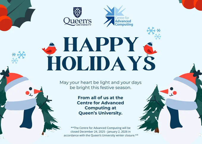 Happy Holidays!

May your heart be light and your days be bright this festive season.

From all of us at the Centre for Advanced Computing at Queen's University.

Note: The Centre for Advanced Computing will be closed from December 24, 2025 to Januarry 2, 2026 in accordance with the Queen's University winter closure.