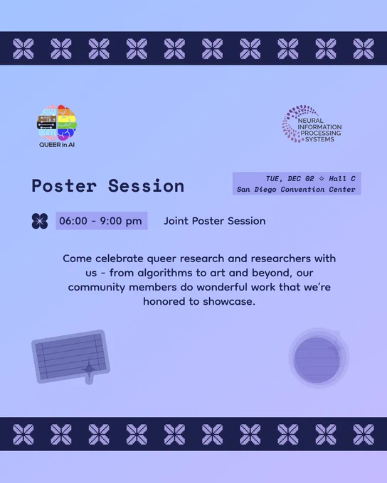 Queer in AI has a joint poster session at NeurIPS 2025. The event is on Tuesday, December 02 from 6 to 9 pm in Hall C, San Diego Convention Center.