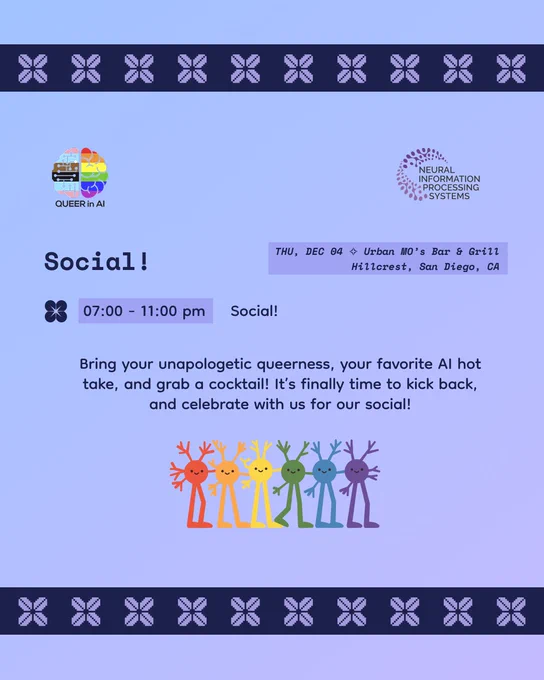 Queer in AI has a social at NeurIPS 2025. The event is on Thursday, December 04 from 7 to 11 pm at Urban MO's Bar and Grill, Hillcrest, San Diego.