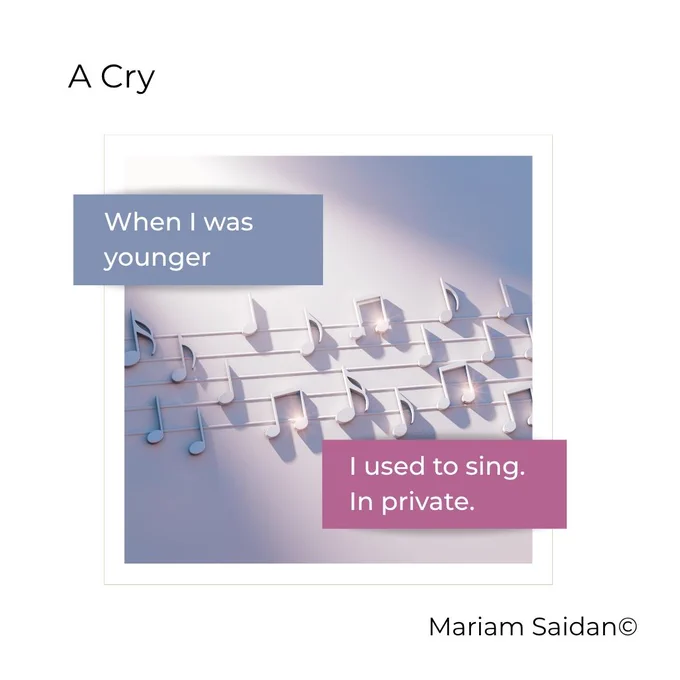 Background image of white musical notes across a subtly lit white background.

Text:

A Cry

When I was younger

I used to sing.
In private.

Mariam Saidan©