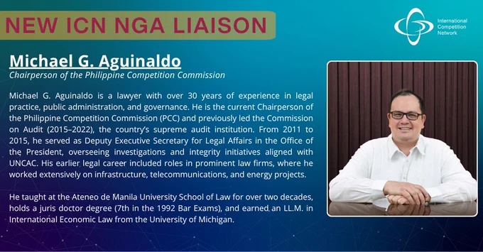 Graphic announcing the new ICN NGA Liaison. On the left, a blue background with the heading “NEW ICN NGA LIAISON” in large pink letters. Below, the name “Michael G. Aguinaldo” in bold white text, followed by the subtitle “Chairperson of the Philippine Competition Commission.” A detailed biography describes his more than 30 years of experience in legal practice, public administration, and governance; his leadership roles at the Philippine Competition Commission and the Commission on Audit; his work in legal affairs for the Office of the President; and his academic background, including teaching and advanced degrees. On the right side, there is a photo of Michael G. Aguinaldo smiling, seated at a table with his hands folded, against a wooden background. The International Competition Network logo appears in the top right corner.