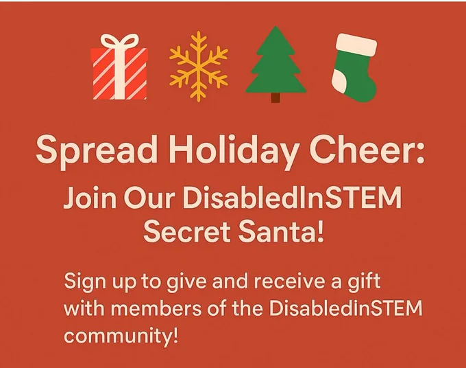 A festive graphic with a red background featuring holiday icons: a wrapped gift, a gold snowflake, a green Christmas tree, and a green stocking. Bold white text reads: “Spread Holiday Cheer: Join Our DisabledInSTEM Secret Santa!” Below, smaller text says: “Sign up to give and receive a gift with members of the DisabledInSTEM community!”
