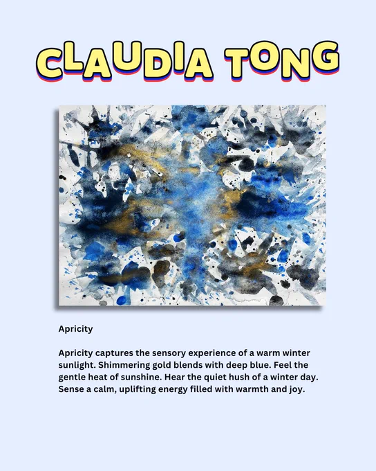 Light blue background. Yellow text: CLAUDIA TONG. 

Artwork: Abstract painting. Blue, black, and gold paint splatters across a white canvas.

Black text: 
Apricity

Apricity captures the sensory experience of a warm winter sunlight. Shimmering gold blends with deep blue. Feel the gentle heat of sunshine. Hear the quiet hush of a winter day. Sense a calm, uplifting energy filled with warmth and joy.