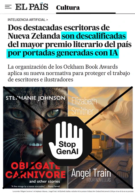Inteligencia Artificial
Dos destacadas escritoras de Nueva Zelanda son descalificadas del mayor premio literario del país por portadas generadas con IA
La organización de los Ockham Book Awards aplica su nueva normativa para proteger el trabajo de escritores e ilustradores

https://elpais.com/cultura/2025-11-19/dos-destacadas-escritoras-de-nueva-zelanda-son-descalificadas-del-mayor-premio-literario-del-pais-por-portadas-generadas-con-ia.html