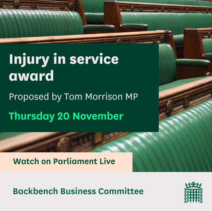 Graphic with an image of the green benches in the House of Commons Chamber, and the text:
Injury in service award.
Proposed by Tom Morrison MP.
Thursday 20 November.
Watch on Parliament Live
Backbench Business Committee