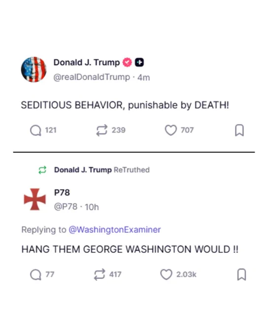 Post on Truth Social from Donald Trump: "SEDITIOUS BEHAVIOR, punishable by DEATH!" 

Repost of another post reading: "HANG THEM GEORGE WASHINGTON WOULD !!" 