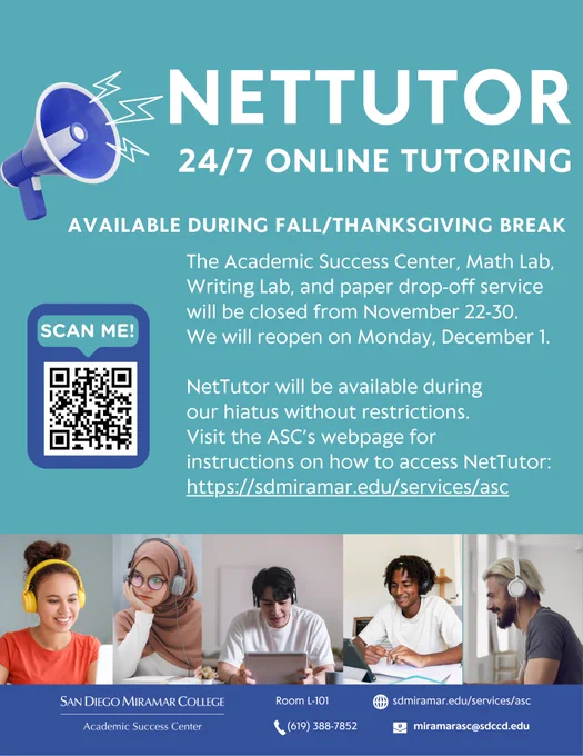 On a teal background, there is a headline in white text aligned to the right. To the left of the headline is clip art of a blue megaphone that appears to be making an announcement. Underneath the heading and megaphone is smaller white text aligned to the right that describes the office closures and availability of online tutoring service. To the left of the smaller white text is a dark blue rectangle with rounded corners. Inside the rectangle is a teal speech bubble at the top that says “Scan me!” with a black and white QR code linked to the ASC’s webpage. The bottom one-third of the image has a row of photos containing images of people of different genders and race, each wearing headphones and using a laptop or tablet to access online tutoring. The bottom edge of the image is dark blue and contains the white ASC logo and contact information in white text.