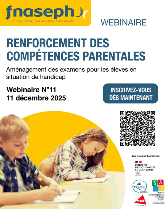 Affiche webinaire :

Logo FNASEPH
Renforcement des compétences parentales
Aménagements des examens pour les élèves en situation de handicap 
Webinaire N°11 : 11 décembre 2025
Inscrivez-vous maintenant
QR code
Logo partenaire : DGCS, Collectif je t'Aide, SAIS 92, MAIF