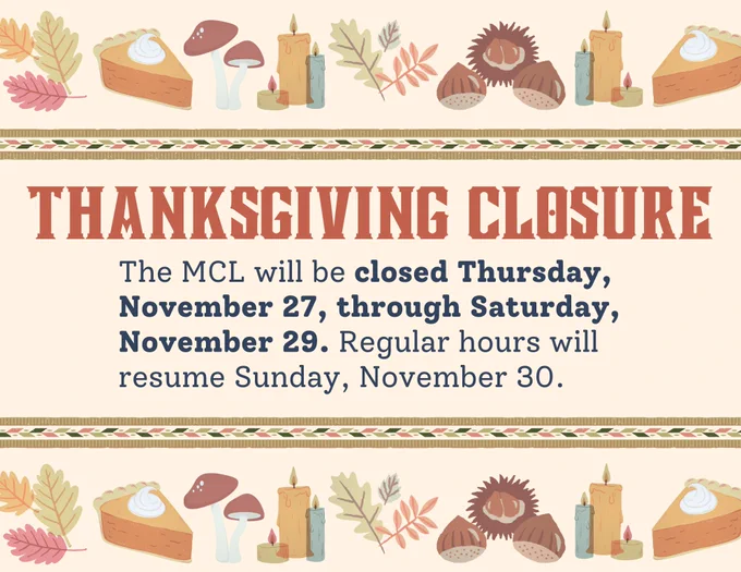Decorative image with text that says Thanksgiving closure: The MCL will be closed Thursday, November 27, through Saturday, November 29. Regular hours will resume Sunday, November 30.