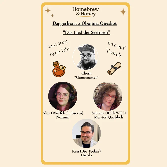 Ein beiger Hintergrund mit goldenen Verzierungen und goldenem Rahmen. Darauf steht Homebrew and Honey. Darunter Daggerheart x Obojima Oneshot "Das Lied der Seerosen". Verteilt sind neben einem Honigfläschchen und einer Schriftrlle das Datum 22.11.2025 19:00 Uhr und Live auf Twitch. Als Teilnehmende werden  Chesh als Gamemaster, Alex (Würfelschubserin) als Nezumi, Sabrina (Roll 4 WTF) als Meister Quabbels und Ren (Die Teebar) als Hiroki präsentiert.