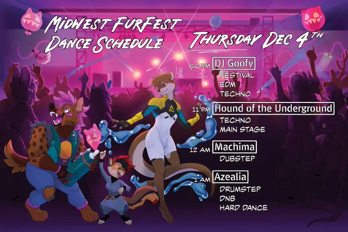 Midwest FurFest Dance Schedule - Thursday December 4th. 
10 p.m. DJ Goofy - Festival, EDM, and Techno
11 p.m. Hound of the Underground - Techno and Main Stage
12 a.m. Machima - Dubstep
1 a.m. Azealia - Drumstep, DNB and Hard Dance