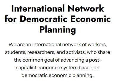 Image description: Picture of the following text:

"International Network for Democratic Economic Planning

We are an international network of workers, students, researchers, and activists, who share the common goal of advancing a post-capitalist economic system based on democratic economic planning."