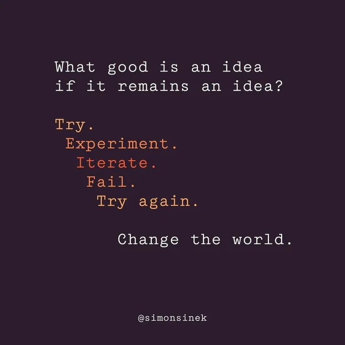 What good is an idea if it remains an idea?  Try.  Experiment. Iterate. Fail. Try Again.  Change the world.  @simonsinek