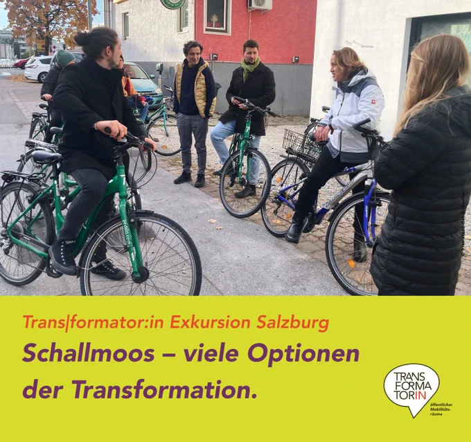 Abbildung: eine Gruppe von radfahrenden Personen steht im Halbkreis, eine Person trägt vor. Im Hintergrund ein kleineres Haus mit einem Gastronomiebetrieb sowie parkende Autos und ein paar große Straßenbäume.
 
Überschrift: Schallmoos – viele Optionen der Transformation
Subline: Transformator:in Exkursion Salzburg
Logo: Transformator:in, Logozusatz: öffentlicher Mobilitätsräume