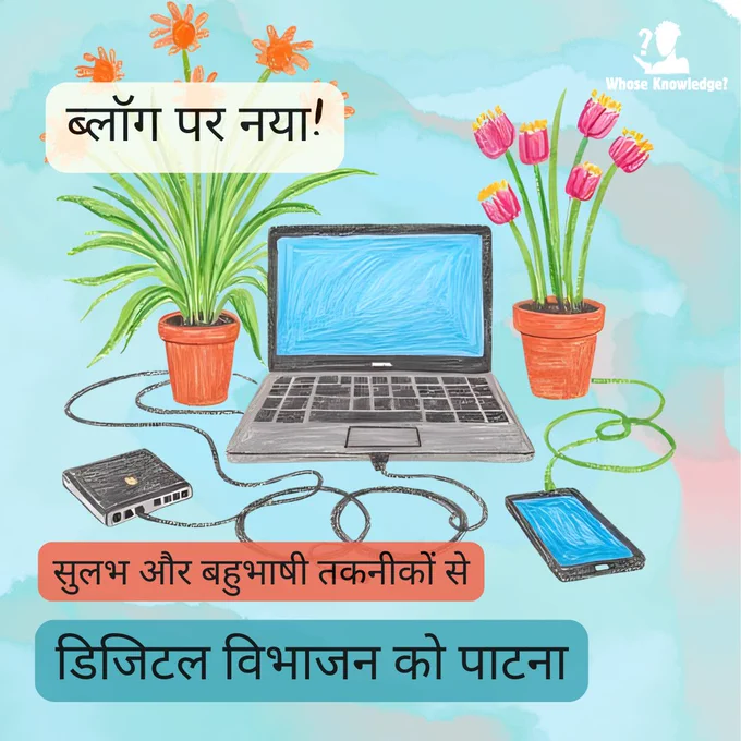 लैपटॉप, स्मार्टफोन, मॉडेम और पावर बैंक का एक चित्रण, जिनके चारों ओर हरी तारें और रंग-बिरंगे फूल हैं। दाहिने ऊपर Whose Knowledge? का लोगो है। टेक्स्ट लिखा है: “ब्लॉग पर नया! सुलभ और बहुभाषी तकनीकों से डिजिटल विभाजन को पाटना”