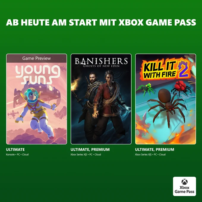 Heute mit Xbox Game Pass verfügbar:
Spiele Young Suns (Game Preview) mit Xbox Game Pass Ultimate auf Konsole, PC und Cloud.
Spiele Banishers: Ghosts of New Eden mit Xbox Game Pass Ultimate und Xbox Game Pass Premium auf Xbox Series X|S, PC und Cloud.
Spiele Kill it with Fire 2 mit Xbox Game Pass Ultimate und Xbox Game Pass Premium auf Xbox Series X|S, PC und Cloud.