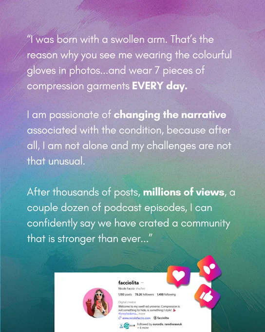 “I was born with a swollen arm. That’s the reason why you see me wearing the colourful gloves in photos...and wear 7 pieces of compression garments EVERY day. I am passionate of changing the narrative associated with the condition, because after all, I am not alone and my challenges are not that unusual. After thousands of posts, millions of views, a couple dozen of podcast episodes, I can confidently say we have crated a community that is stronger than ever...” 
