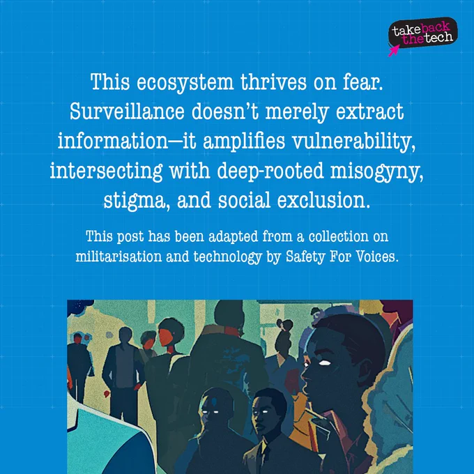 Image on the bottom of a group of people with screen-like eyes. Text: This ecosystem thrives on fear. Surveillance doesn’t merely extract information—it amplifies vulnerability, intersecting with deep-rooted misogyny, stigma, and social exclusion.
This post has been adapted from a collection on militarisation and technology by Safety For Voices.
