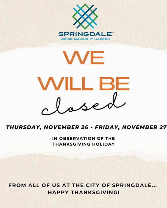 City of Springdale announcement with the city logo at the top. Bold text reads ‘We Will Be Closed,’ followed by the dates Thursday, November 26 – Friday, November 27, in observance of the Thanksgiving holiday. At the bottom, a message reads: ‘From all of us at the City of Springdale… Happy Thanksgiving!’ The design features a clean layout with beige textured background accents.