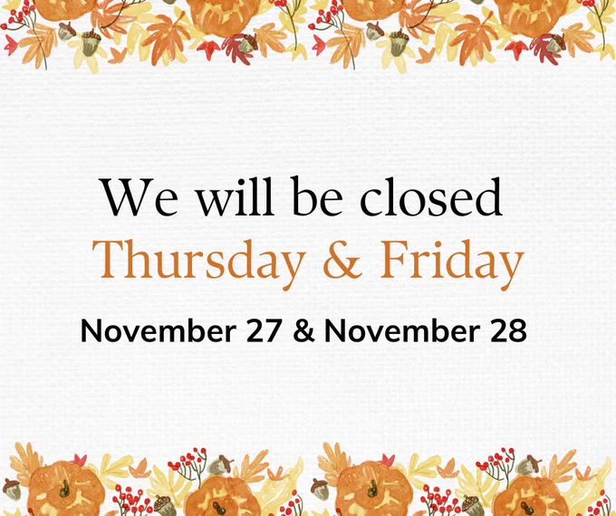 We will be closed Thursday and Friday, November 27 and 28