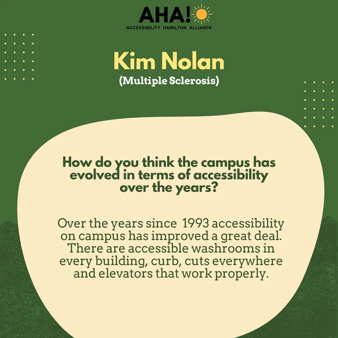 Barriers Be Gone Alumni Panelist: Kim Nolan (Multiple Sclerosis). How do you think the campus has evolved in terms of accessibility over the years? Over the years since  1993 accessibility on campus has improved a great deal. There are accessible washrooms in every building, curb, cuts everywhere and elevators that work properly.