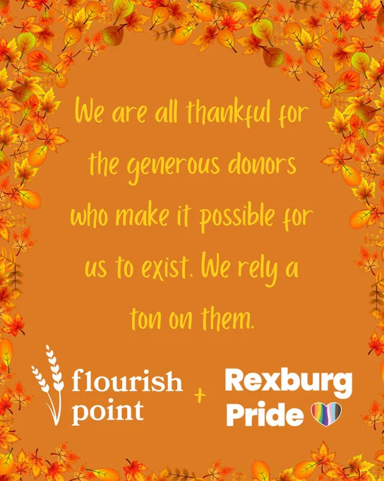 Text and fall leaves on an orange background. Yellow and white text reads: “We are all thankful for the generous donors who make it possible for us to exist. We rely a ton on them. Flourish Point   Rexburg Pride”.