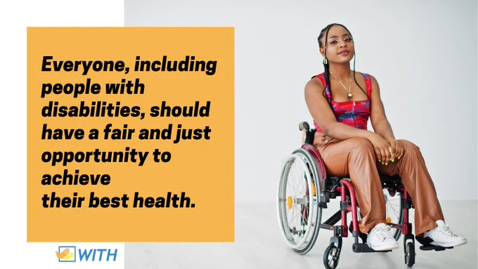 A Black woman poses for the camera on a plain white set, seated in her wheelchair. Overlaid text on a yellow background reads "Everyone, including people with disabilities, should have a fair and just opportunity to achieve their best health."