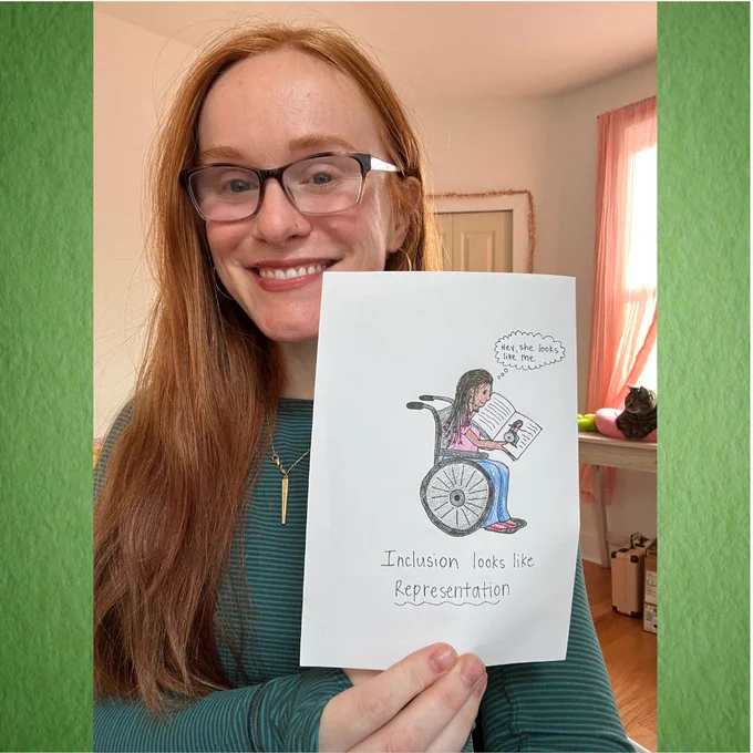 A person smiles while holding a drawing a person in a wheelchair pointing to a picture in a book while saying, “Hey, she looks like me”. Underneath it reads, “Inclusion looks like representation.” 
