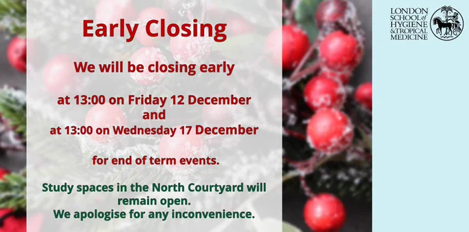 Digital poster stating "Early Closing - we will be closing early at 13:00 on Friday 12 December and at 13:00 on Wednesday 17 December for end of term events. Study spaces in the North Courtyard will remain open. We apologise for any inconvenience." Red Christmas berries and Christmas tree branches can be seen in the background, along with the LSHTM logo. 