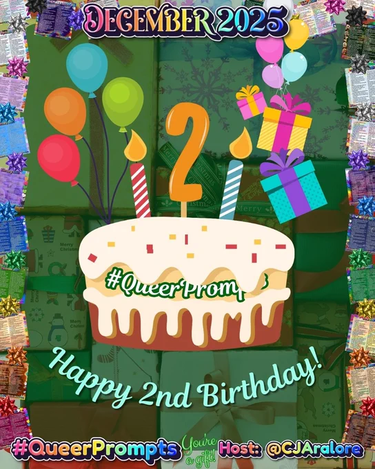Graphics: The background is presents. The border has past monthly prompts and bows in the colors of the pride flags.
Text: "December 2025" on top and "#QueerPrompts", "You're a gift!" and "Host: @CJAralore" on the bottom in a rainbow font.
Center text is:
Happy 2nd Birthday! (Below cake)
