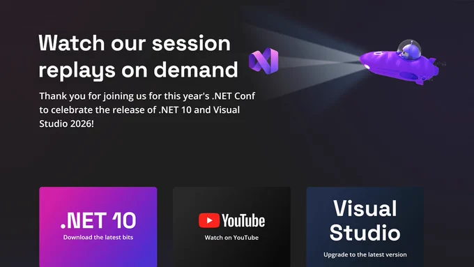 spot art
text reads: Watch our session replays on demand
Thank you for joining us for this year's .NET Conf to celebrate the release of .NET 10 and Visual Studio 2026!
.NET 10
Download the latest bits
YouTube
Watch on YouTube
Visual Studio
Upgrade to the latest version