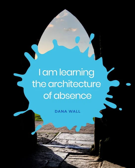 Image of open arched doorway with the quote "I am learning the architecture of absence" by Dana Wall