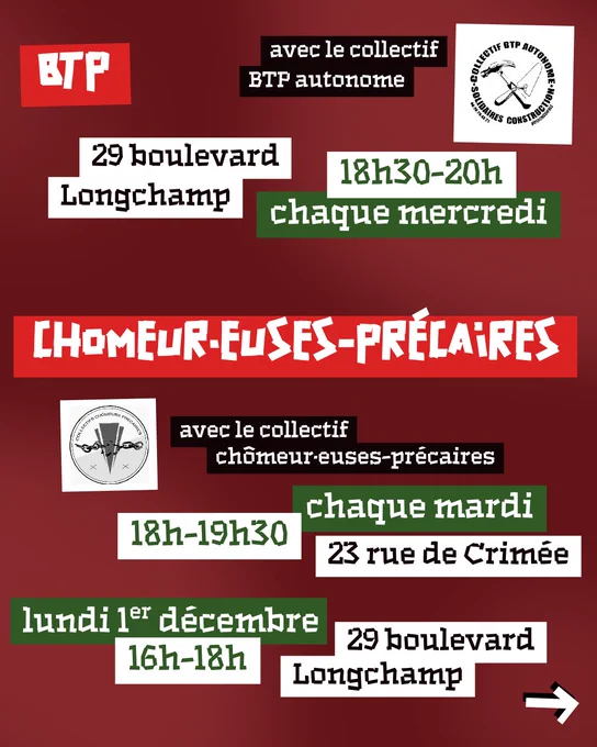 BTP : chaque mercredi 18h30-20h au 29 boulevard Longchamp. Chômeurs-précaires : chaque mardi 18h-19h30 au 23 rue de Crimée et lundi 1er décembre 16h-18h au 29 boulevard Longchamp.