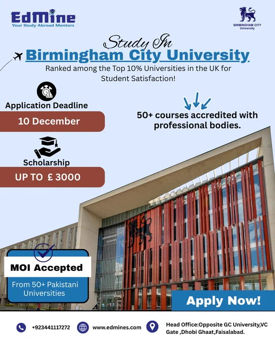 Want a UK degree with high satisfaction & low stress?
BCU has 50  accredited programs   MOI accepted   £3000 scholarship
Apply before Dec 10 with EdMine! 

Information:
📞UAN: ‪‪‪ 92 344 111 72 72‬‬‬
📧Email: ask@edmine.pk
🌐Website: ‪‪edmine.pk‬‬
🏢Head Office: Opposite VC Gate, GC University, Dhobi Ghat, Faisalabad.

#EdMine #StudyAbroadWithEdMine #BCU #BirminghamCityUniversity #StudyInUK #UKAdmissions