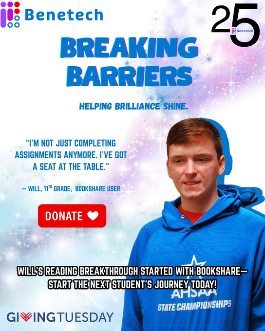 Giving Tuesday graphic from Benetech featuring a high school student wearing a blue hoodie. Headline text reads ‘Breaking Barriers — Helping Brilliance Shine.’ A quote from Will, an 11th-grade Bookshare user, says: ‘I’m not just completing assignments anymore. I’ve got a seat at the table.’ A red Donate button is displayed in the center. The bottom text reads: ‘Will’s reading breakthrough started with Bookshare — start the next student’s journey today.’ Benetech’s logo.