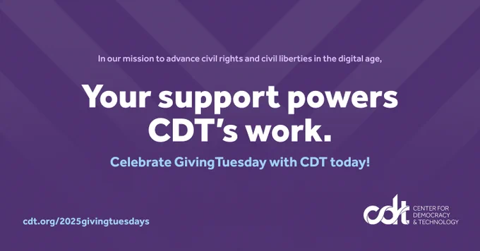 Purple graphic for CDT’s GivingTuesday campaign. “In our mission to advance civil rights and civil liberties in the digital age, your support powers CDT’s work. Donate on our website at cdt.org.”