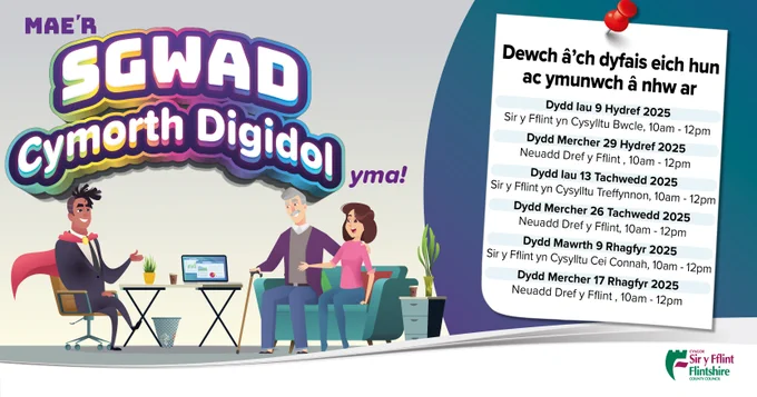 Mae'r Sgwad Cymorth Digidol yma!  Dewch â'ch dyfais eich hun ac ymunwch â nhw ar  Dydd Iau 3 Ebrill 2025 Holywell Connects, 10am - 12pm  Dydd Iau 10 Ebrill 2025 Buckley Connects, 10am - 12pm  Dydd Mawrth 15 Ebrill 2025 Canolfan Gymunedol Hafan Deg, Treuddyn, 3pm - 5pm  Dydd Mercher 23 Ebrill 2025 Neuadd y Dref, y Fflint, 10am - 12pm  Dydd Gwener 2 Mai 2025 Cei Connah Connects, 10am - 12pm  Dydd Mawrth 13 Mai 2025 Buckley Connects, 10am - 12pm  Dydd Mercher 21 Mai 2025 Neuadd y Dref, y Fflint, 10am - 12pm  Dydd Iau 5 Mehefin 2025 Buckley Connects, 10am - 12pm  Dydd Mercher 11 Mehefin 2025 Holywell Connects, 10am - 12pm  Dydd Mercher 18 Mehefin 2025 Neuadd y Dref, Fflint, 10am - 12pm