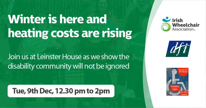 A green promotional graphic featuring a background photo of people in wheelchairs holding protest signs. Large white text reads: "Winter is here and heating costs are rising. Join us at Leinster House as we show the disability community will not be ignored." A white box at the bottom displays the date and time: "Tue, 9th Dec, 12.30 pm to 2pm." On the right-hand side are the logos for the Irish Whe