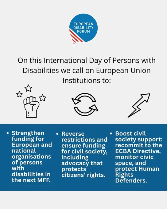 A post with the following text:
"On this International Day of Persons with Disabilities we call on European Union Institutions to:
- Strengthen funding for European and national organisations of persons with disabilities in the next MFF.
- Reverse restrictions and ensure funding for civil society, including advocacy that protects citizens’ rights.
- Boost civil society support: recommit to the ECBA Directive, monitor civic space, and protect Human Rights Defenders.