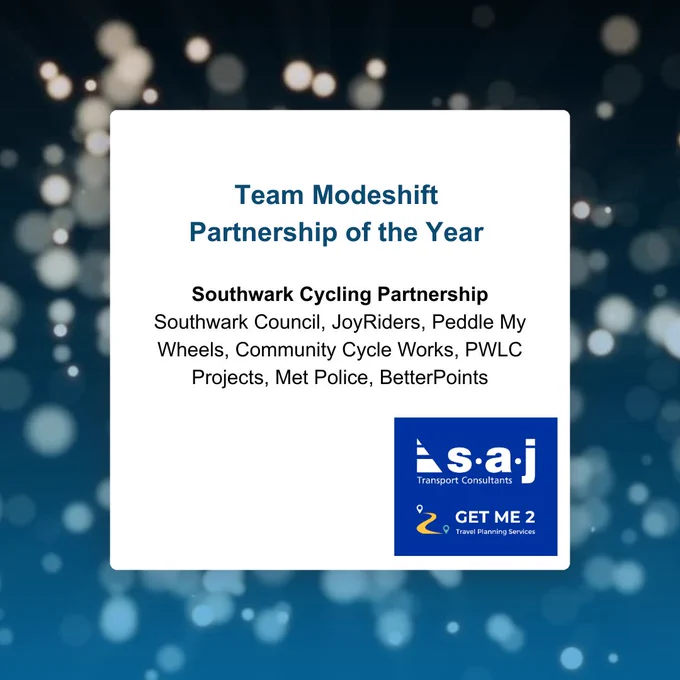 Text reads: Team Modeshift Partnership of the Year Sponsored by SAJ Consultants
Southwark Cycling Partnership
Southwark Council, JoyRiders, Peddle My Wheels, Community Cycle Works, PWLC Projects, Met Police, BetterPoints
